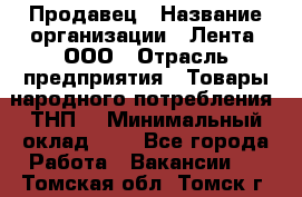 Продавец › Название организации ­ Лента, ООО › Отрасль предприятия ­ Товары народного потребления (ТНП) › Минимальный оклад ­ 1 - Все города Работа » Вакансии   . Томская обл.,Томск г.